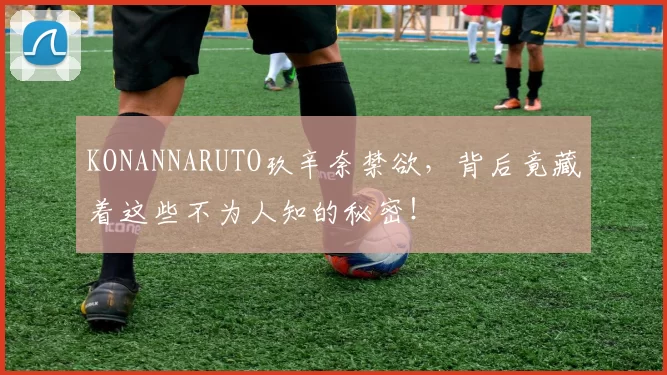 KONANNARUTO玖辛奈禁欲，背后竟藏着这些不为人知的秘密！