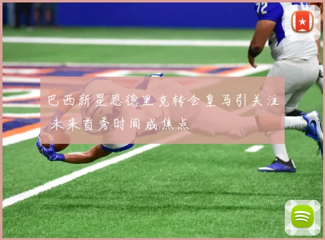 巴西新星恩德里克转会皇马引关注 未来首秀时间成焦点