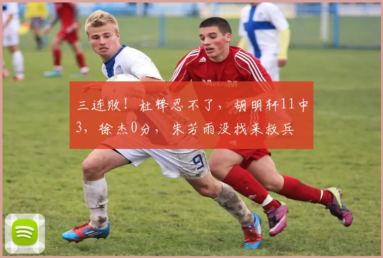 三连败！杜锋忍不了，胡明轩11中3，徐杰0分，朱芳雨没找来救兵