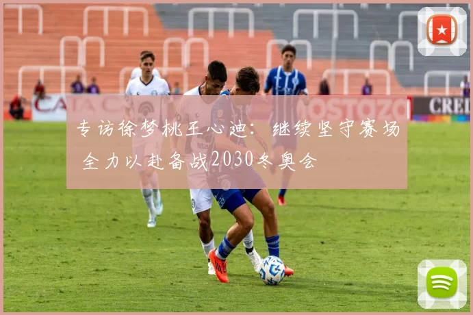 专访徐梦桃王心迪：继续坚守赛场 全力以赴备战2030冬奥会