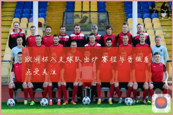 欧洲杯八支球队出炉 赛程与晋级看点受关注