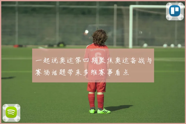一起说奥运第四期聚焦奥运备战与赛场话题带来多维赛事看点