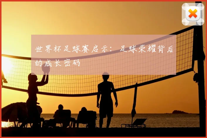 世界杯足球赛启示:足球荣耀背后的成长密码
