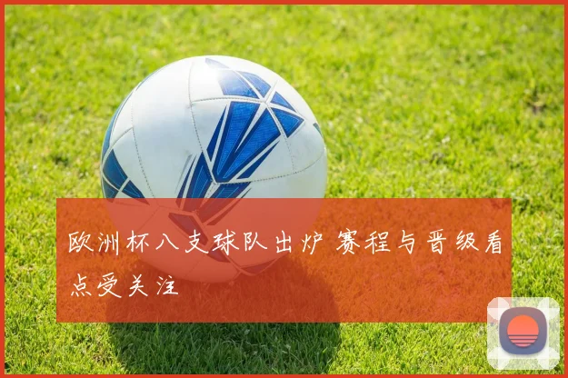 欧洲杯八支球队出炉 赛程与晋级看点受关注