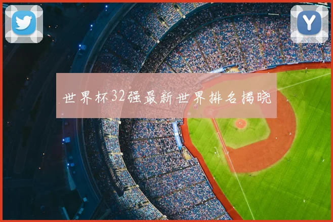 世界杯32强最新世界排名揭晓