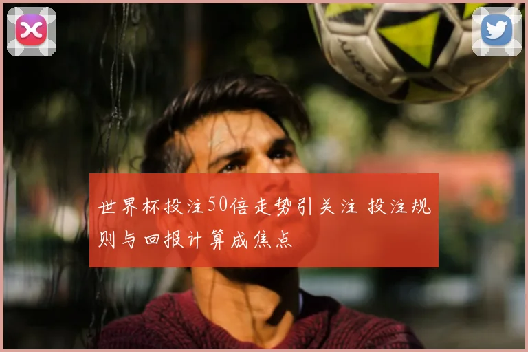 世界杯投注50倍走势引关注 投注规则与回报计算成焦点