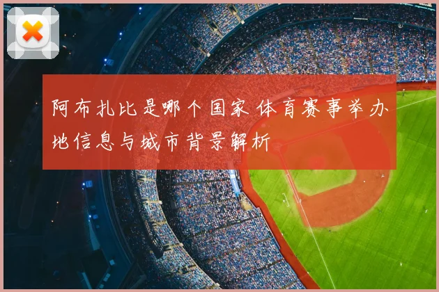 阿布扎比是哪个国家 体育赛事举办地信息与城市背景解析